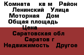 Комната 12 кв.м › Район ­ Ленинский › Улица ­ Моторная › Дом ­ 5 › Общая площадь ­ 12 › Цена ­ 5 000 - Саратовская обл., Саратов г. Недвижимость » Другое   